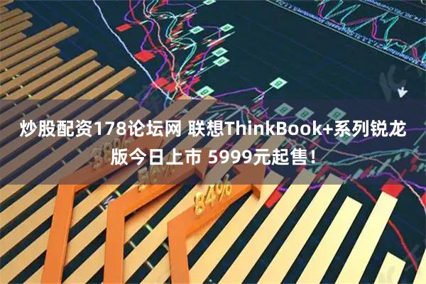 炒股配资178论坛网 联想ThinkBook+系列锐龙版今日上市 5999元起售！