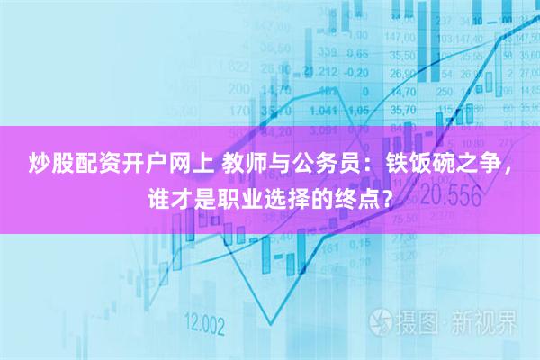 炒股配资开户网上 教师与公务员：铁饭碗之争，谁才是职业选择的终点？