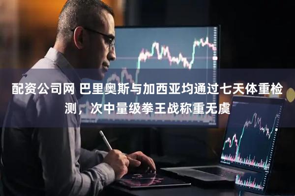 配资公司网 巴里奥斯与加西亚均通过七天体重检测，次中量级拳王战称重无虞