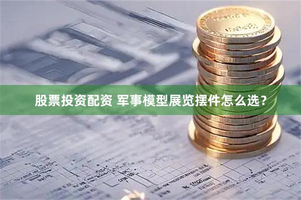 股票投资配资 军事模型展览摆件怎么选？