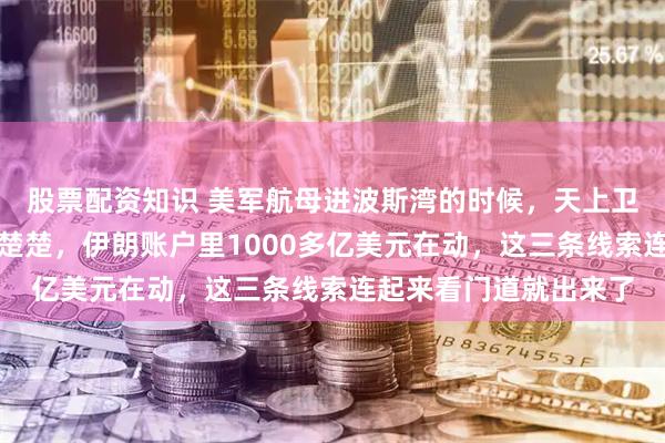股票配资知识 美军航母进波斯湾的时候，天上卫星把基地拍了个清清楚楚，伊朗账户里1000多亿美元在动，这三条线索连起来看门道就出来了