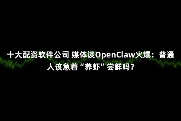 十大配资软件公司 媒体谈OpenClaw火爆：普通人该急着“养虾”尝鲜吗？