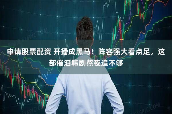 申请股票配资 开播成黑马！阵容强大看点足，这部催泪韩剧熬夜追不够
