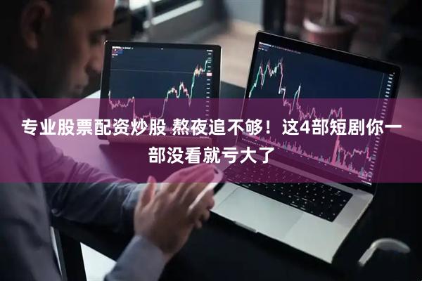 专业股票配资炒股 熬夜追不够！这4部短剧你一部没看就亏大了