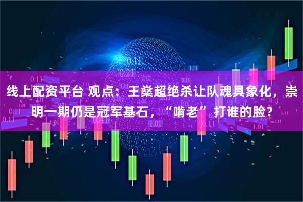 线上配资平台 观点：王燊超绝杀让队魂具象化，崇明一期仍是冠军基石，“啃老” 打谁的脸？