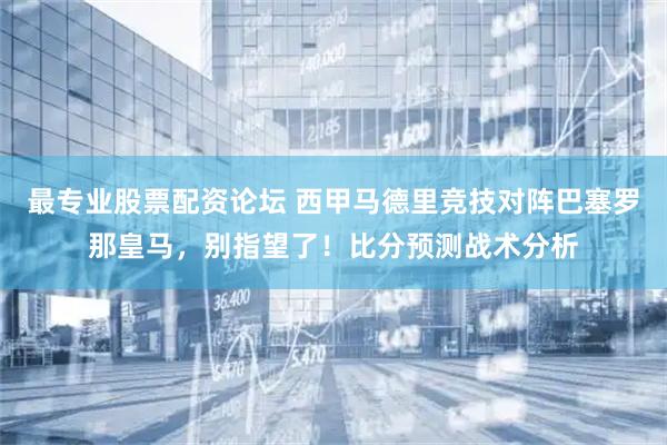 最专业股票配资论坛 西甲马德里竞技对阵巴塞罗那皇马，别指望了！比分预测战术分析