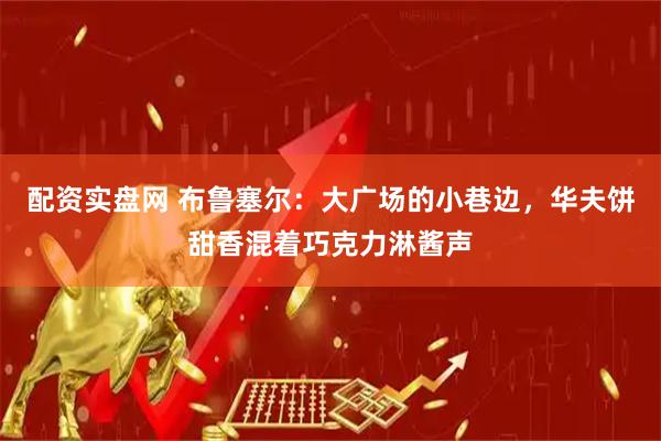 配资实盘网 布鲁塞尔：大广场的小巷边，华夫饼甜香混着巧克力淋酱声