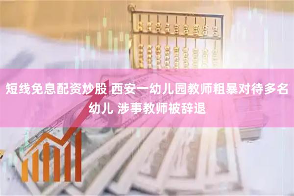 短线免息配资炒股 西安一幼儿园教师粗暴对待多名幼儿 涉事教师被辞退