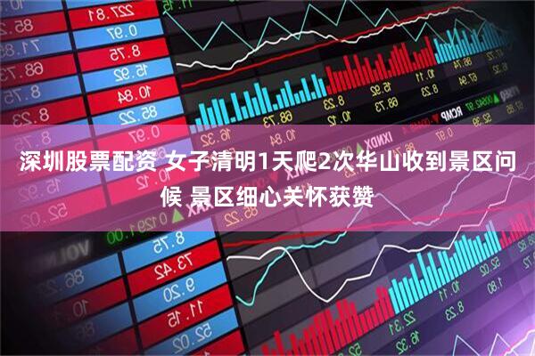 深圳股票配资 女子清明1天爬2次华山收到景区问候 景区细心关怀获赞