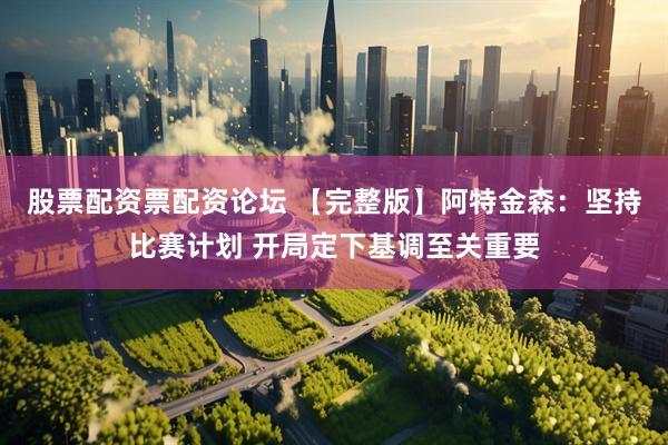 股票配资票配资论坛 【完整版】阿特金森：坚持比赛计划 开局定下基调至关重要