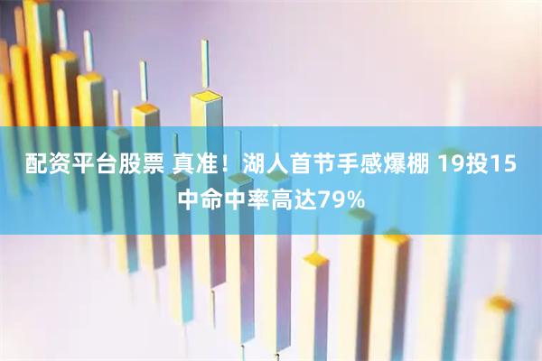 配资平台股票 真准！湖人首节手感爆棚 19投15中命中率高达79%