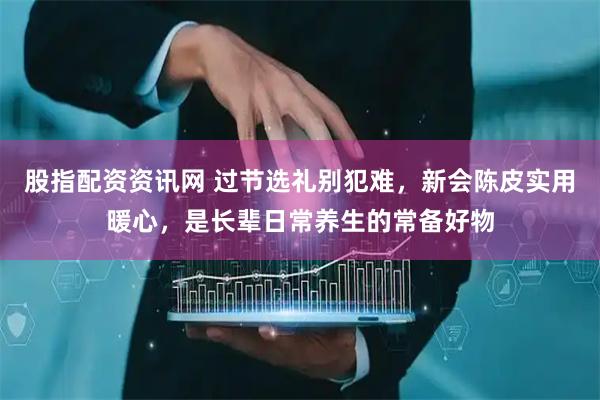 股指配资资讯网 过节选礼别犯难，新会陈皮实用暖心，是长辈日常养生的常备好物