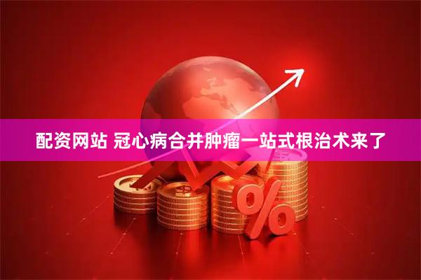 配资网站 冠心病合并肿瘤一站式根治术来了