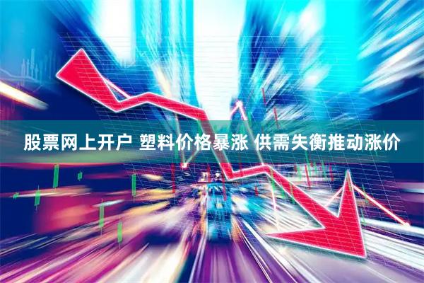 股票网上开户 塑料价格暴涨 供需失衡推动涨价