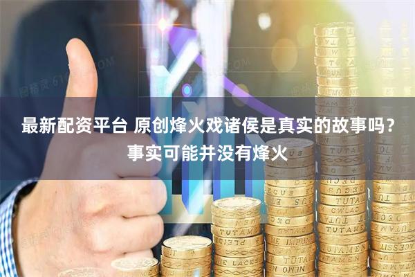 最新配资平台 原创烽火戏诸侯是真实的故事吗？事实可能并没有烽火