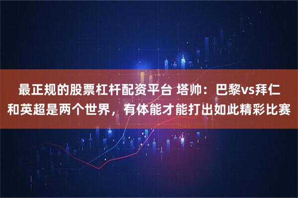 最正规的股票杠杆配资平台 塔帅：巴黎vs拜仁和英超是两个世界，有体能才能打出如此精彩比赛