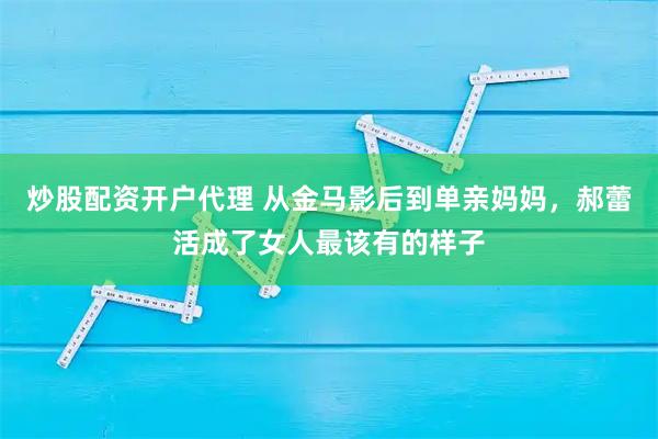 炒股配资开户代理 从金马影后到单亲妈妈，郝蕾活成了女人最该有的样子
