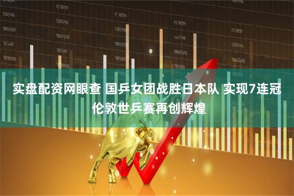实盘配资网眼查 国乒女团战胜日本队 实现7连冠 伦敦世乒赛再创辉煌