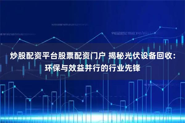 炒股配资平台股票配资门户 揭秘光伏设备回收：环保与效益并行的行业先锋