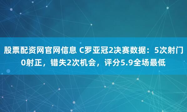 股票配资网官网信息 C罗亚冠2决赛数据：5次射门0射正，错失2次机会，评分5.9全场最低