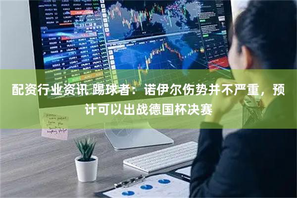 配资行业资讯 踢球者：诺伊尔伤势并不严重，预计可以出战德国杯决赛