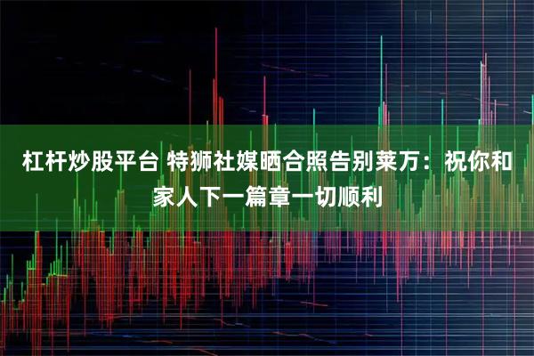 杠杆炒股平台 特狮社媒晒合照告别莱万：祝你和家人下一篇章一切顺利