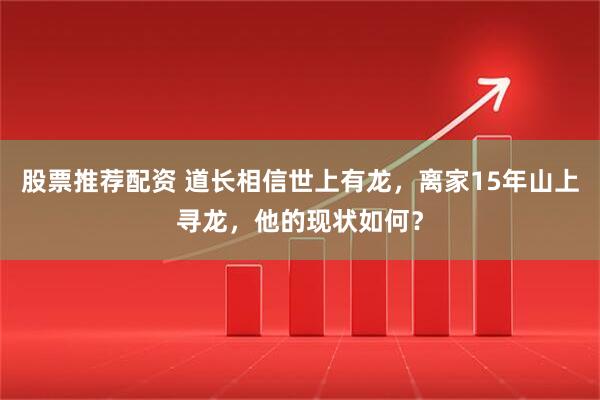 股票推荐配资 道长相信世上有龙，离家15年山上寻龙，他的现状如何？