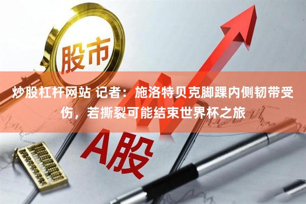 炒股杠杆网站 记者：施洛特贝克脚踝内侧韧带受伤，若撕裂可能结束世界杯之旅