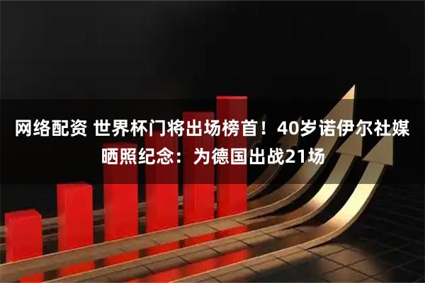 网络配资 世界杯门将出场榜首！40岁诺伊尔社媒晒照纪念：为德国出战21场