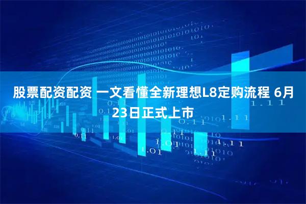 股票配资配资 一文看懂全新理想L8定购流程 6月23日正式上市