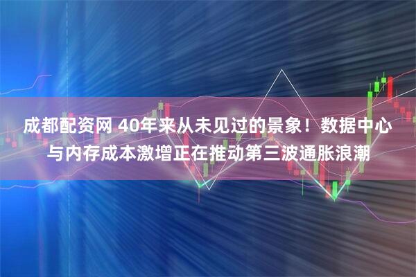 成都配资网 40年来从未见过的景象！数据中心与内存成本激增正在推动第三波通胀浪潮