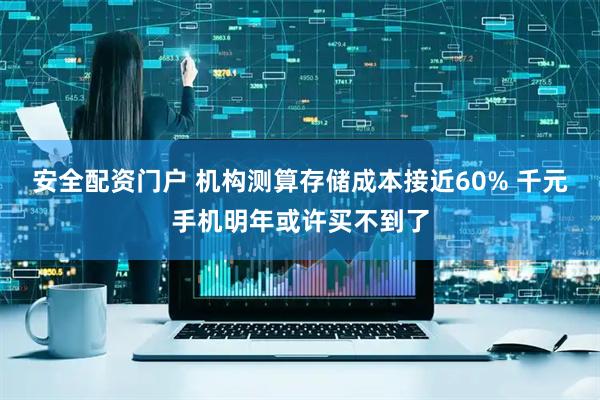 安全配资门户 机构测算存储成本接近60% 千元手机明年或许买不到了