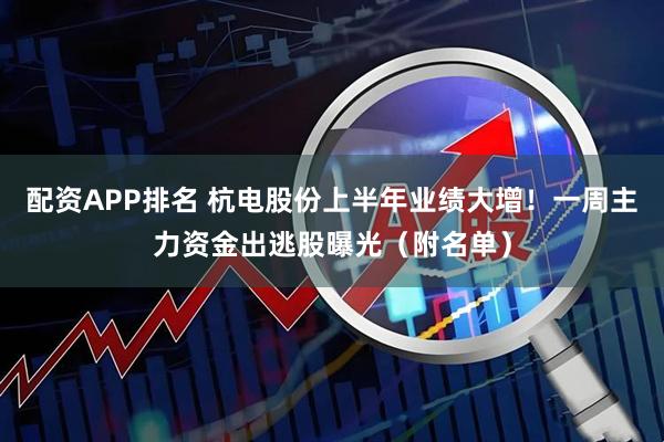 配资APP排名 杭电股份上半年业绩大增！一周主力资金出逃股曝光（附名单）