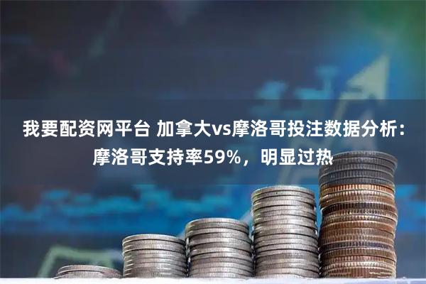 我要配资网平台 加拿大vs摩洛哥投注数据分析：摩洛哥支持率59%，明显过热