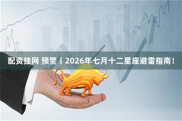 配资挂网 预警丨2026年七月十二星座避雷指南！