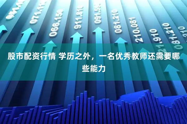 股市配资行情 学历之外，一名优秀教师还需要哪些能力