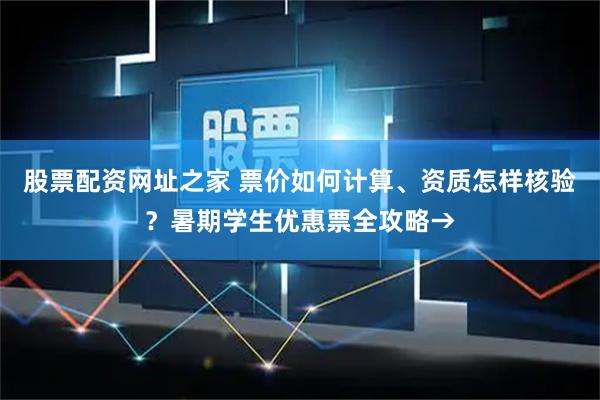 股票配资网址之家 票价如何计算、资质怎样核验？暑期学生优惠票全攻略→