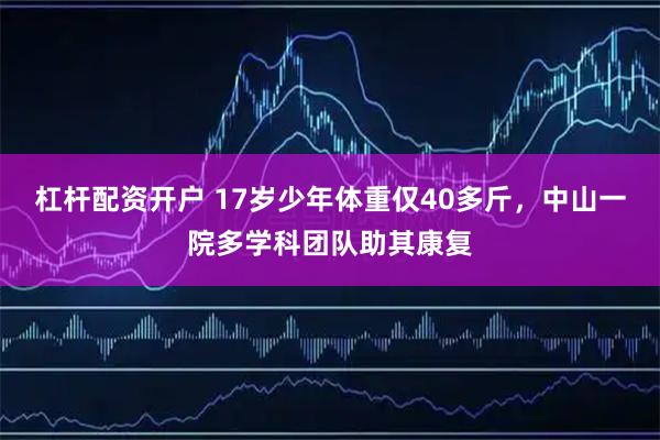 杠杆配资开户 17岁少年体重仅40多斤，中山一院多学科团队助其康复