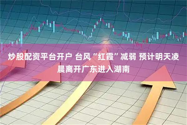 炒股配资平台开户 台风“红霞”减弱 预计明天凌晨离开广东进入湖南