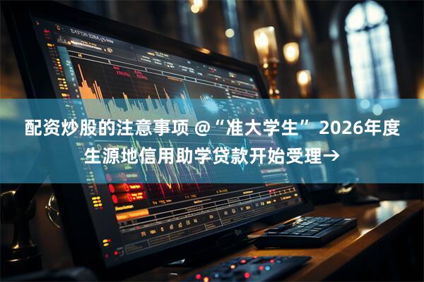 配资炒股的注意事项 @“准大学生” 2026年度生源地信用助学贷款开始受理→