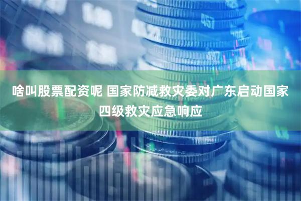 啥叫股票配资呢 国家防减救灾委对广东启动国家四级救灾应急响应