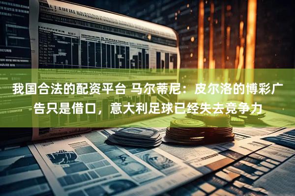 我国合法的配资平台 马尔蒂尼：皮尔洛的博彩广告只是借口，意大利足球已经失去竞争力