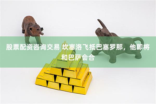 股票配资咨询交易 坎塞洛飞抵巴塞罗那，他即将和巴萨会合