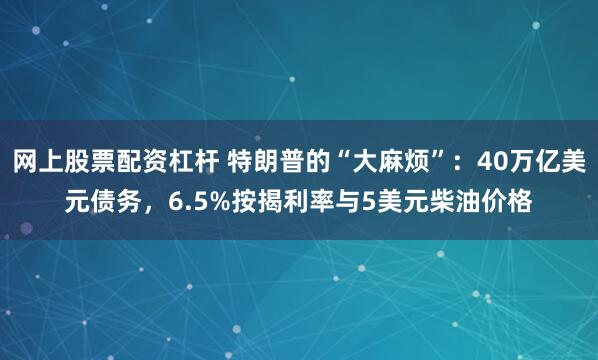 网上股票配资杠杆 特朗普的“大麻烦”：40万亿美元债务，6.5%按揭利率与5美元柴油价格