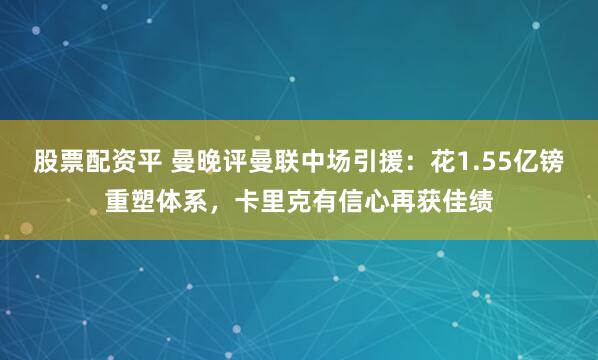 股票配资平 曼晚评曼联中场引援：花1.55亿镑重塑体系，卡里克有信心再获佳绩