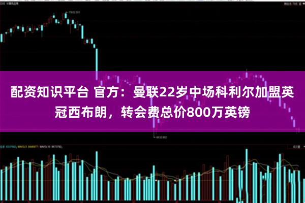 配资知识平台 官方：曼联22岁中场科利尔加盟英冠西布朗，转会费总价800万英镑
