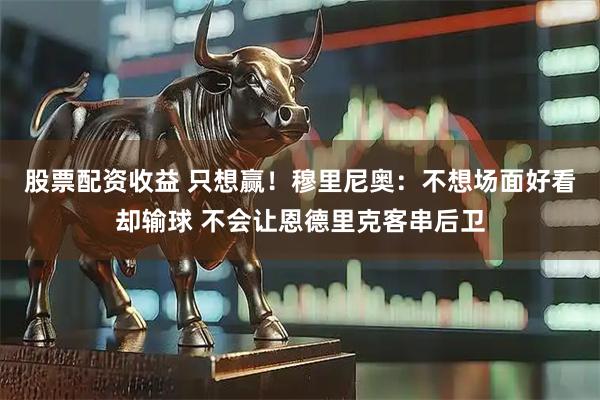 股票配资收益 只想赢！穆里尼奥：不想场面好看却输球 不会让恩德里克客串后卫