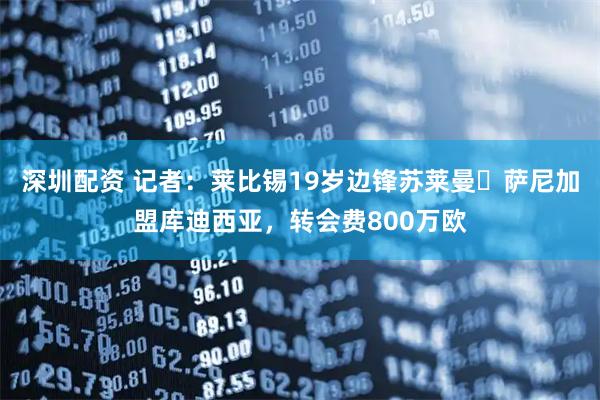 深圳配资 记者：莱比锡19岁边锋苏莱曼・萨尼加盟库迪西亚，转会费800万欧